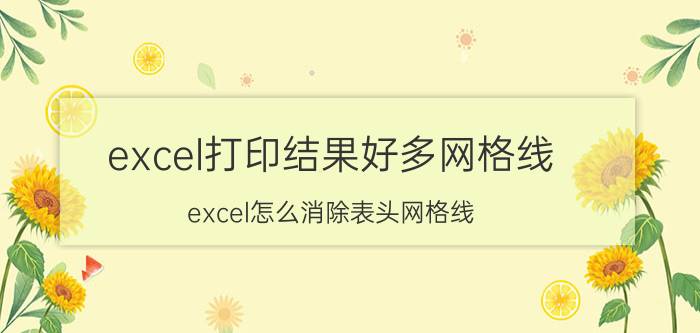 excel打印结果好多网格线 excel怎么消除表头网格线？